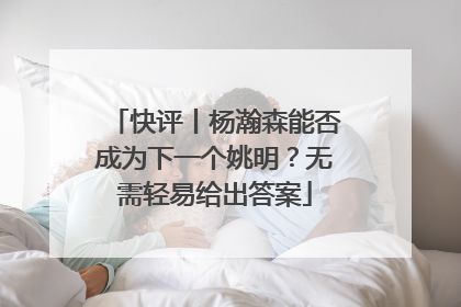 快评丨杨瀚森能否成为下一个姚明？无需轻易给出答案