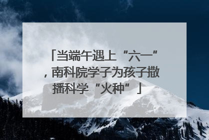 当端午遇上“六一”，南科院学子为孩子撒播科学“火种”