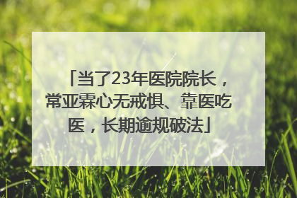 当了23年医院院长，常亚霖心无戒惧、靠医吃医，长期逾规破法