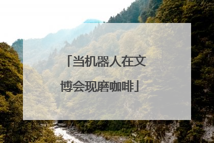 当机器人在文博会现磨咖啡