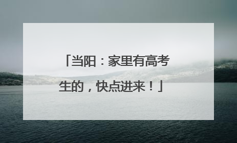 当阳：家里有高考生的，快点进来！