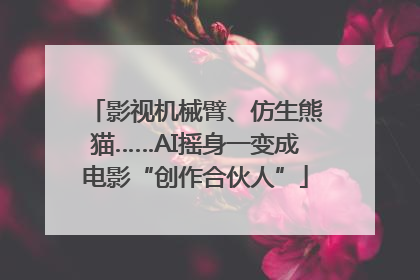 影视机械臂、仿生熊猫……AI摇身一变成电影“创作合伙人”