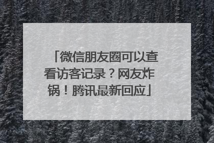 微信朋友圈可以查看访客记录？网友炸锅！腾讯最新回应