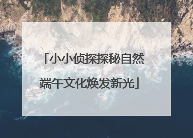 小小侦探探秘自然 端午文化焕发新光