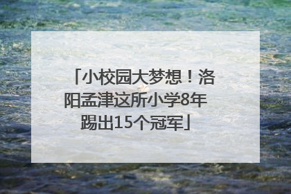小校园大梦想！洛阳孟津这所小学8年踢出15个冠军