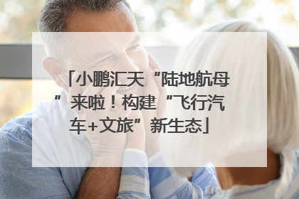 小鹏汇天“陆地航母”来啦！构建“飞行汽车+文旅”新生态