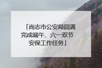 尚志市公安局圆满完成端午、六一双节安保工作任务