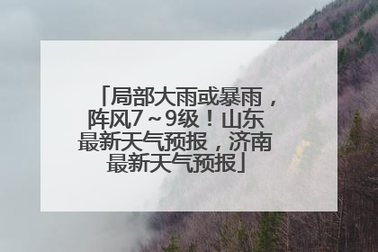 局部大雨或暴雨，阵风7～9级！山东最新天气预报，济南最新天气预报