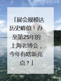 展会规模达历史峰值！办至第25年的上海老博会，今年有啥新亮点？