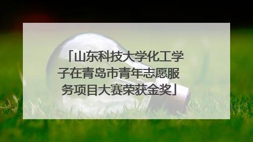 山东科技大学化工学子在青岛市青年志愿服务项目大赛荣获金奖
