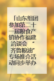 山东组团参加第二十一届粮食产销协作福建洽谈会 “齐鲁粮油”专场推介活动同步举办