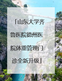 山东大学齐鲁医院德州医院体重管理门诊全新升级