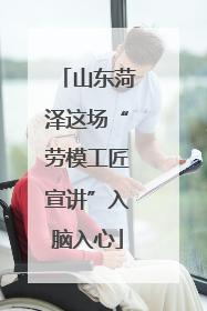 山东菏泽这场“劳模工匠宣讲”入脑入心