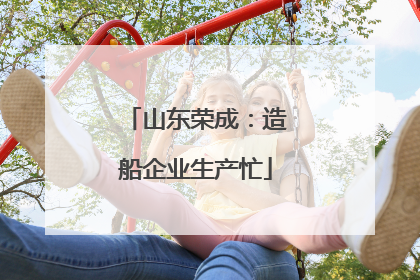 山东荣成：造船企业生产忙
