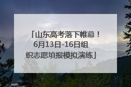 山东高考落下帷幕！6月13日-16日组织志愿填报模拟演练