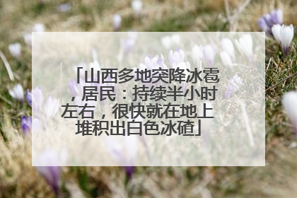 山西多地突降冰雹，居民：持续半小时左右，很快就在地上堆积出白色冰碴