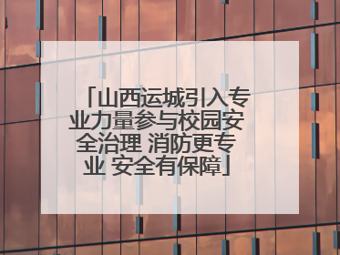 山西运城引入专业力量参与校园安全治理 消防更专业 安全有保障