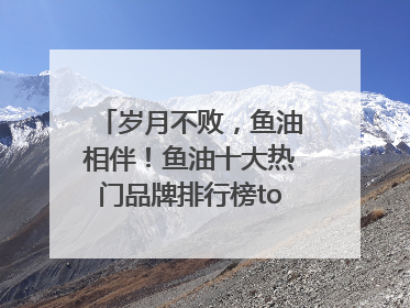 岁月不败，鱼油相伴！鱼油十大热门品牌排行榜top10曝光