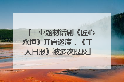 工业题材话剧《匠心永恒》开启巡演，《工人日报》被多次提及