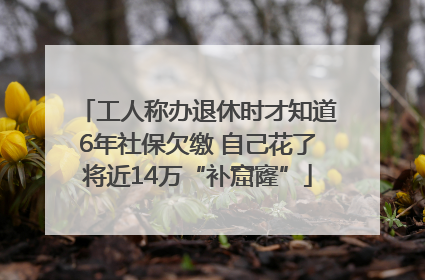 工人称办退休时才知道6年社保欠缴 自己花了将近14万“补窟窿”