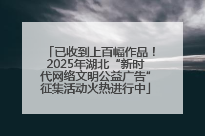已收到上百幅作品！2025年湖北“新时代网络文明公益广告”征集活动火热进行中