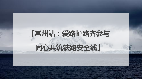 常州站：爱路护路齐参与 同心共筑铁路安全线