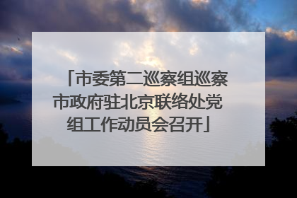 市委第二巡察组巡察市政府驻北京联络处党组工作动员会召开