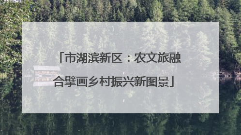 市湖滨新区：农文旅融合擘画乡村振兴新图景