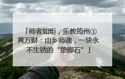 师者如炬，乐教筠州① 黄万财：山乡师魂，一块永不生锈的“垫脚石”