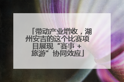 带动产业增收，湖州安吉的这个比赛项目展现“赛事 + 旅游”协同效应