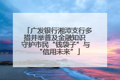 广发银行湘潭支行多措并举普及金融知识 守护市民“钱袋子”与“信用未来”