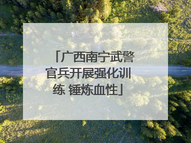 广西南宁武警官兵开展强化训练 锤炼血性