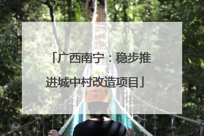 广西南宁：稳步推进城中村改造项目