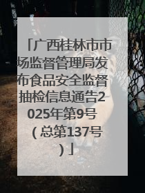 广西桂林市市场监督管理局发布食品安全监督抽检信息通告2025年第9号（总第137号）