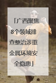 广西聚焦8个领域排查整治涉重金属环境安全隐患