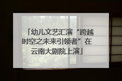 幼儿文艺汇演“跨越时空之未来引领者”在云南大剧院上演