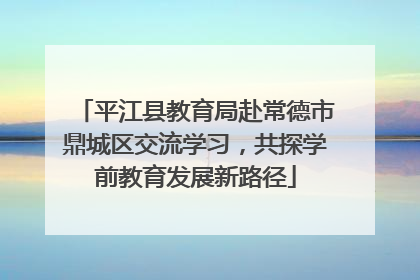 平江县教育局赴常德市鼎城区交流学习，共探学前教育发展新路径
