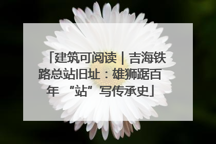 建筑可阅读｜吉海铁路总站旧址：雄狮踞百年 “站”写传承史