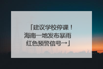 建议学校停课！海南一地发布暴雨红色预警信号→
