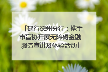 建行德州分行：携手市盲协开展无障碍金融服务宣讲及体验活动
