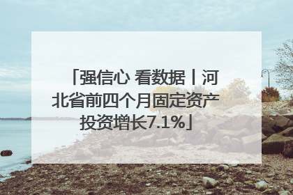 强信心 看数据丨河北省前四个月固定资产投资增长7.1%