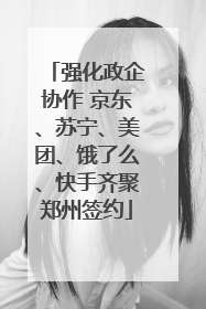 强化政企协作 京东、苏宁、美团、饿了么、快手齐聚郑州签约