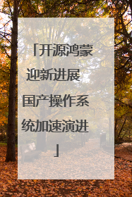 开源鸿蒙迎新进展 国产操作系统加速演进