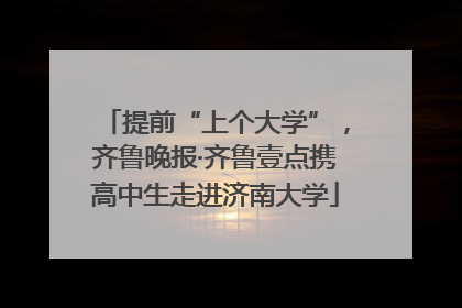 提前“上个大学”，齐鲁晚报·齐鲁壹点携高中生走进济南大学