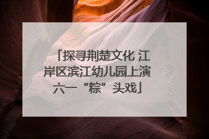 探寻荆楚文化 江岸区滨江幼儿园上演六一“粽”头戏