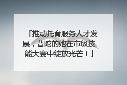 推动托育服务人才发展，普陀的她在市级技能大赛中绽放光芒！