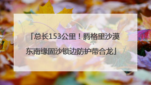 总长153公里！腾格里沙漠东南缘固沙锁边防护带合龙