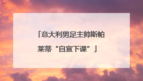 意大利男足主帅斯帕莱蒂“自宣下课”