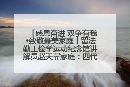感恩奋进 双争有我•致敬最美家庭丨留法勤工俭学运动纪念馆讲解员赵天翼家庭：四代人一脉相承赤子心