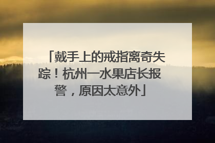 戴手上的戒指离奇失踪！杭州一水果店长报警，原因太意外